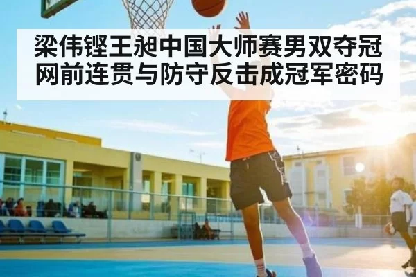 梁伟铿王昶中国大师赛男双夺冠网前连贯与防守反击成冠军密码