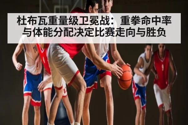 杜布瓦重量级卫冕战：重拳命中率与体能分配决定比赛走向与胜负 | ThunderGaming