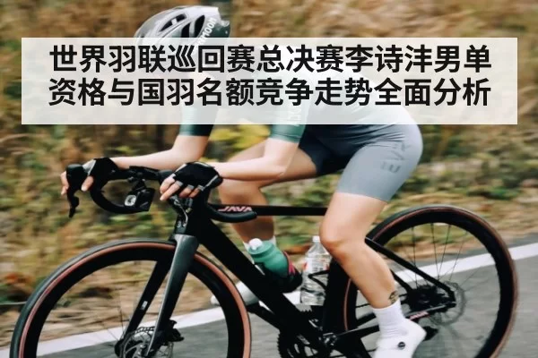世界羽联巡回赛总决赛李诗沣男单资格与国羽名额竞争走势全面分析 | ThunderGaming